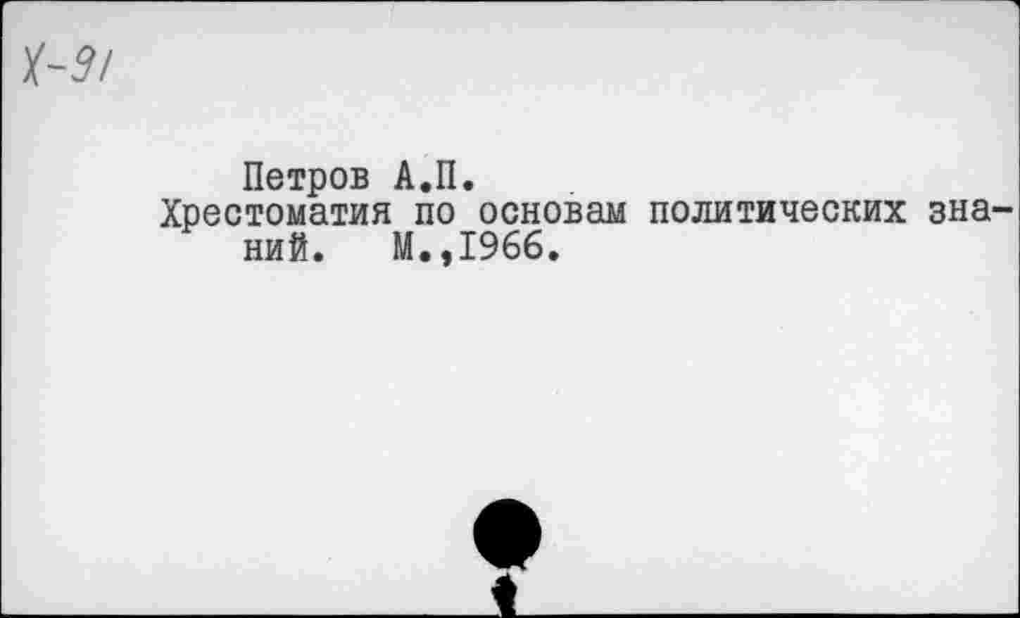 ﻿Петров А.П.
Хрестоматия по основам политических зна ний. М.,1966.